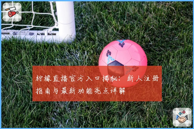 柠檬直播官方入口揭秘：新人注册指南与最新功能亮点详解