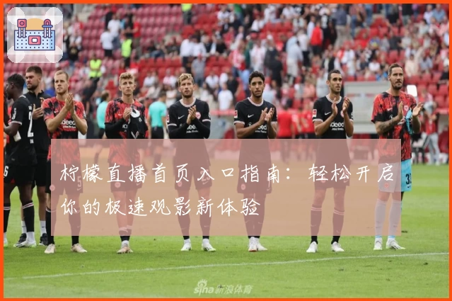 柠檬直播首页入口指南：轻松开启你的极速观影新体验‍