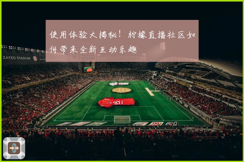 使用体验大揭秘！柠檬直播社区如何带来全新互动乐趣