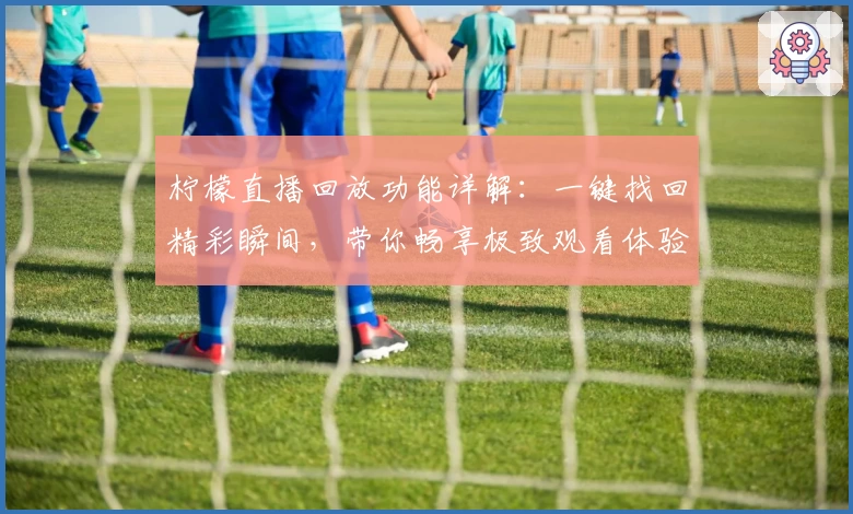 柠檬直播回放功能详解：一键找回精彩瞬间，带你畅享极致观看体验