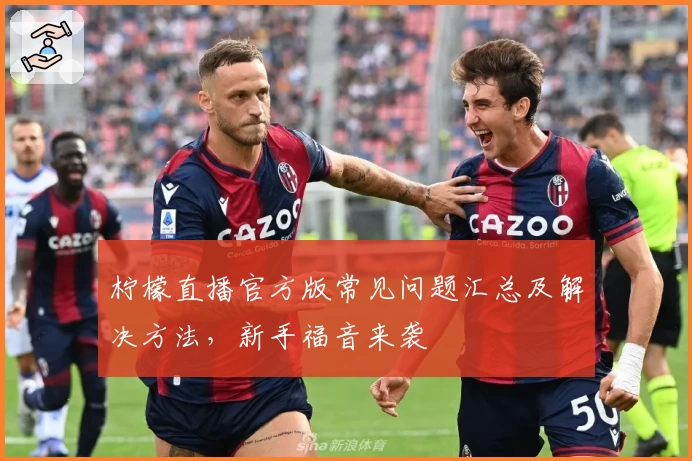 柠檬直播官方版常见问题汇总及解决方法，新手福音来袭