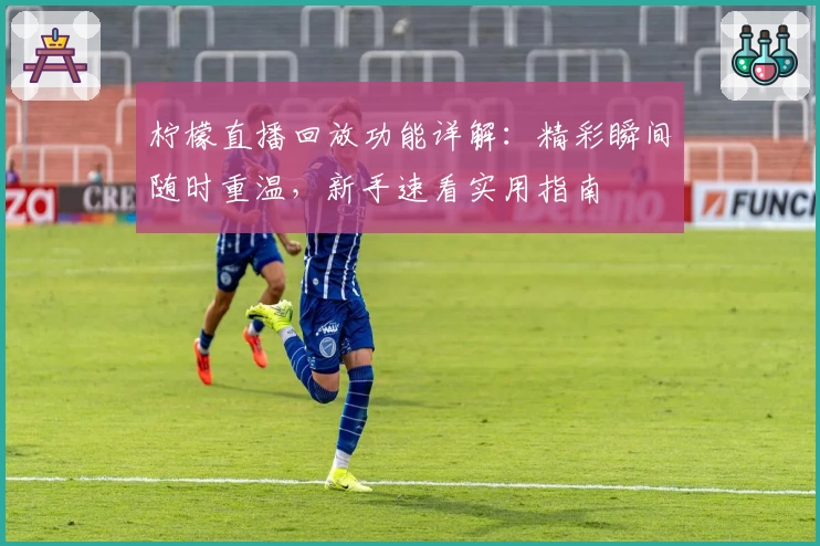 柠檬直播回放功能详解：精彩瞬间随时重温，新手速看实用指南