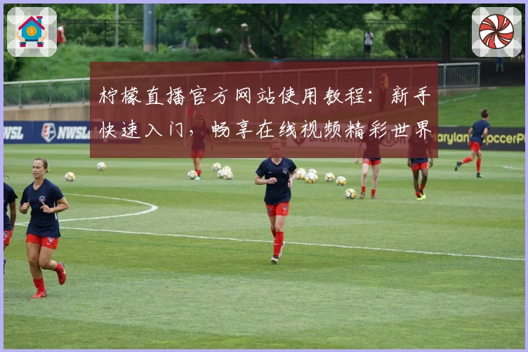 柠檬直播官方网站使用教程：新手快速入门，畅享在线视频精彩世界