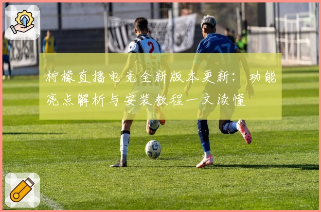 柠檬直播电竞全新版本更新：功能亮点解析与安装教程一文读懂