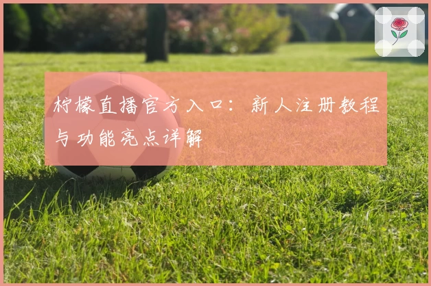柠檬直播官方入口：新人注册教程与功能亮点详解
