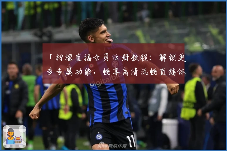 「柠檬直播会员注册教程：解锁更多专属功能，畅享高清流畅直播体验」