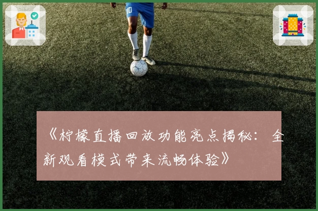 《柠檬直播回放功能亮点揭秘：全新观看模式带来流畅体验》