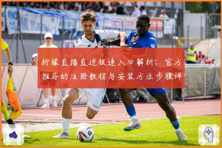 柠檬直播直连极速入口解析：官方推荐的注册教程与安装方法步骤详解
