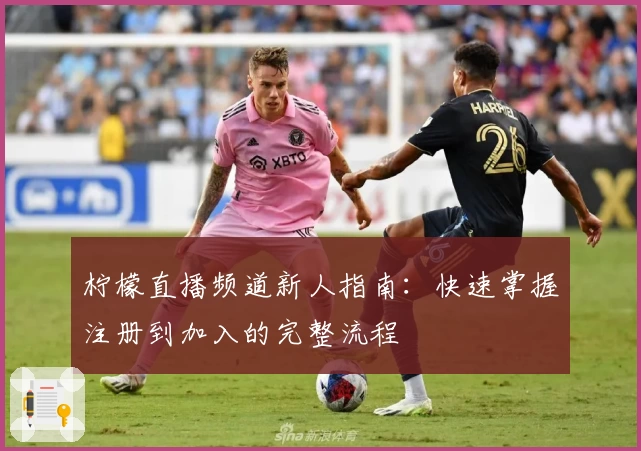 柠檬直播频道新人指南：快速掌握注册到加入的完整流程