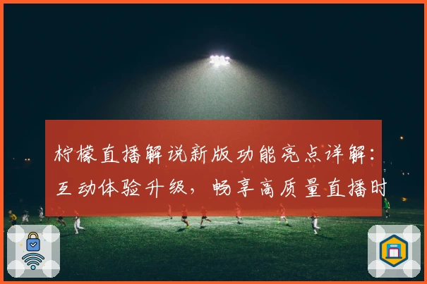 柠檬直播解说新版功能亮点详解：互动体验升级，畅享高质量直播时光
