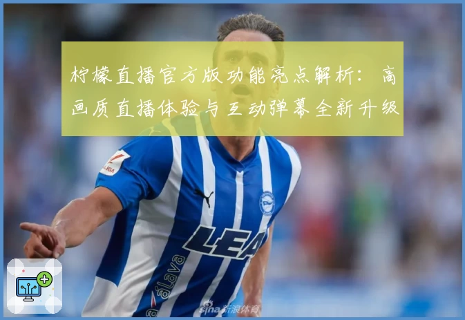 柠檬直播官方版功能亮点解析:高画质直播体验与互动弹幕全新升级