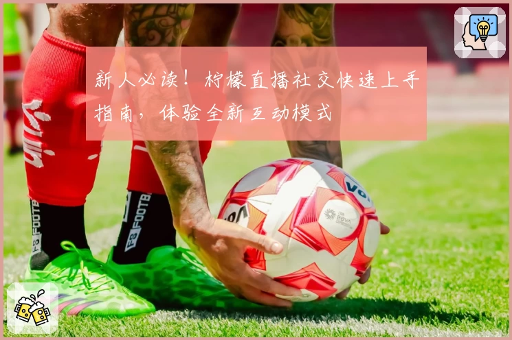 新人必读！柠檬直播社交快速上手指南，体验全新互动模式