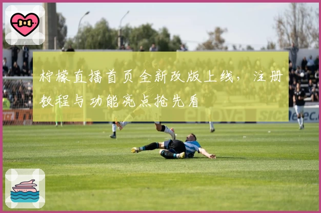 柠檬直播首页全新改版上线，注册教程与功能亮点抢先看