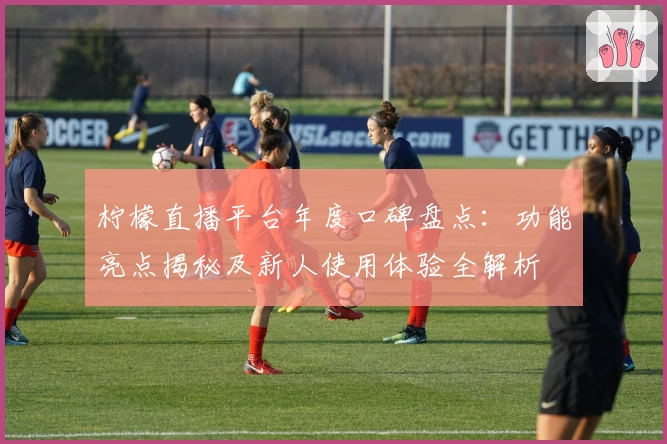 柠檬直播平台年度口碑盘点：功能亮点揭秘及新人使用体验全解析