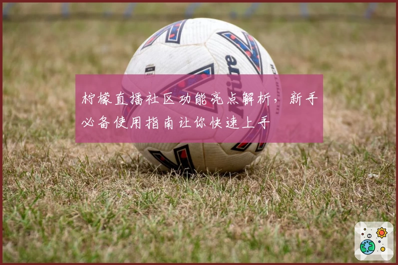 柠檬直播社区功能亮点解析，新手必备使用指南让你快速上手