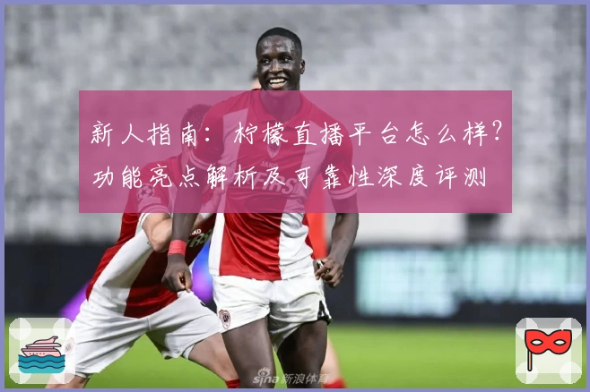 新人指南：柠檬直播平台怎么样？功能亮点解析及可靠性深度评测