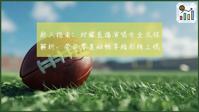 新人指南：柠檬直播演唱会全流程解析，带你零基础畅享精彩线上视听体验