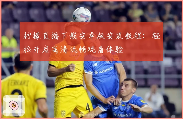 柠檬直播下载安卓版安装教程：轻松开启高清流畅观看体验