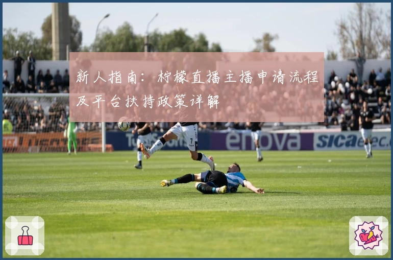 新人指南：柠檬直播主播申请流程及平台扶持政策详解