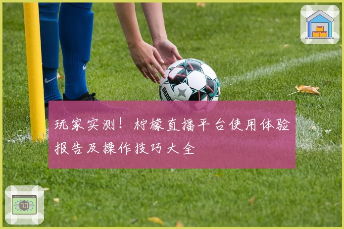 玩家实测！柠檬直播平台使用体验报告及操作技巧大全