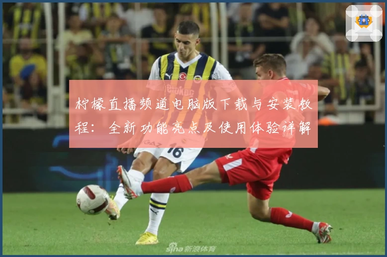 柠檬直播频道电脑版下载与安装教程：全新功能亮点及使用体验详解
