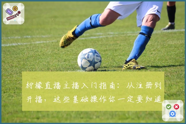柠檬直播主播入门指南：从注册到开播，这些基础操作你一定要知道