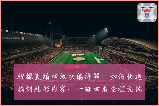 柠檬直播回放功能详解：如何快速找到精彩内容，一键回看全程无忧