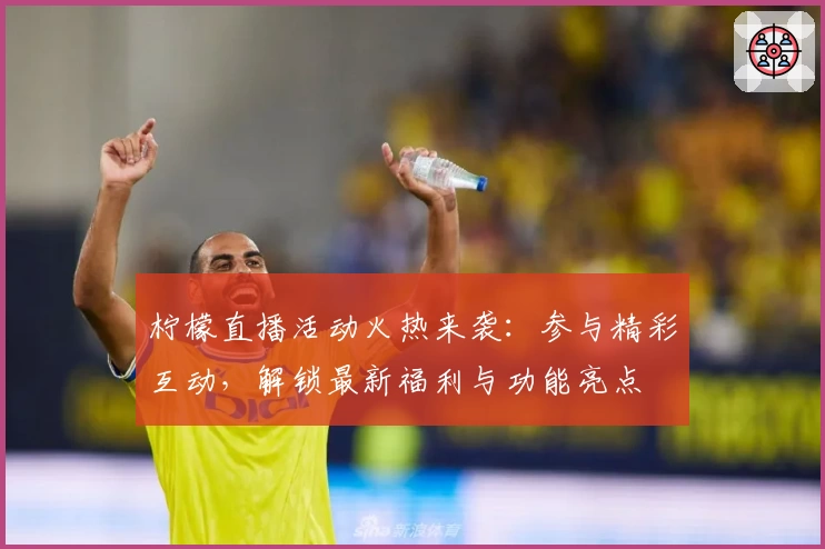 柠檬直播活动火热来袭：参与精彩互动，解锁最新福利与功能亮点