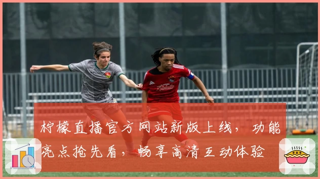 柠檬直播官方网站新版上线，功能亮点抢先看，畅享高清互动体验