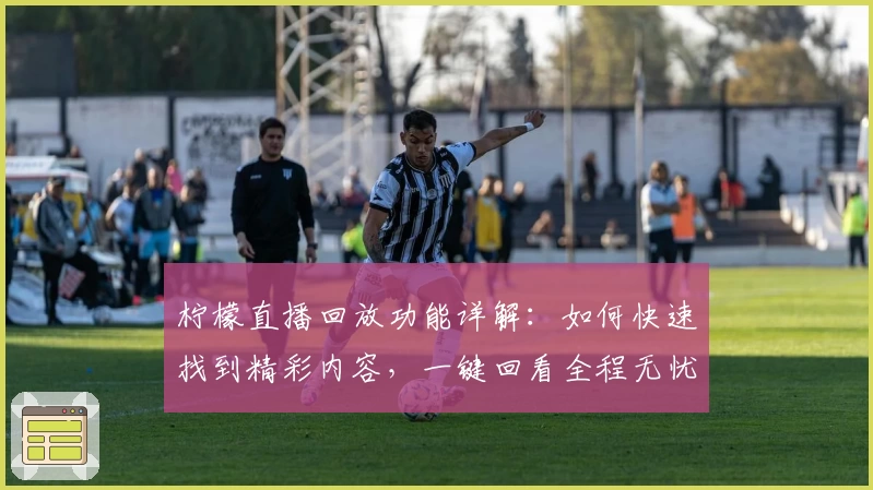 柠檬直播回放功能详解：如何快速找到精彩内容，一键回看全程无忧