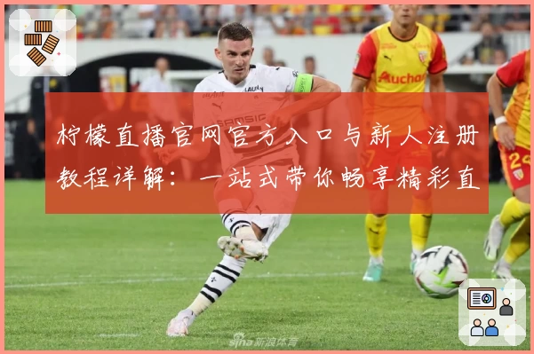 柠檬直播官网官方入口与新人注册教程详解：一站式带你畅享精彩直播体验