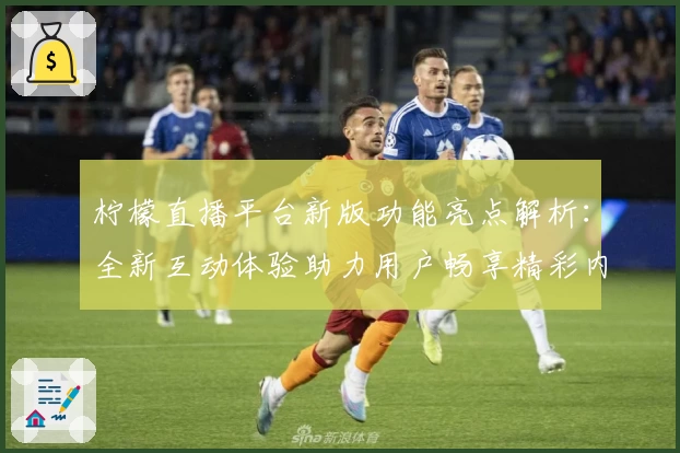 柠檬直播平台新版功能亮点解析：全新互动体验助力用户畅享精彩内容