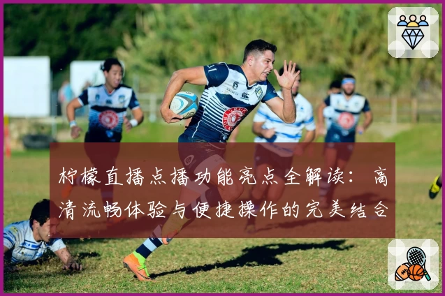 柠檬直播点播功能亮点全解读：高清流畅体验与便捷操作的完美结合