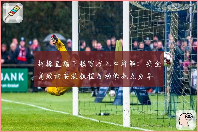 柠檬直播下载官方入口详解：安全高效的安装教程与功能亮点分享