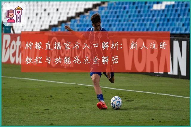 柠檬直播官方入口解析：新人注册教程与功能亮点全解密