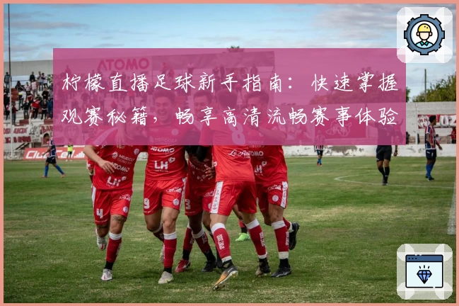 柠檬直播足球新手指南：快速掌握观赛秘籍，畅享高清流畅赛事体验