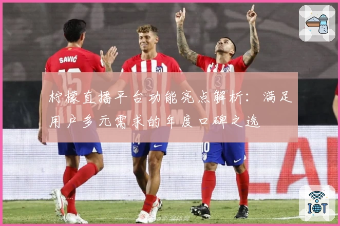 柠檬直播平台功能亮点解析：满足用户多元需求的年度口碑之选