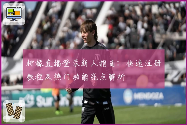 柠檬直播登录新人指南：快速注册教程及热门功能亮点解析